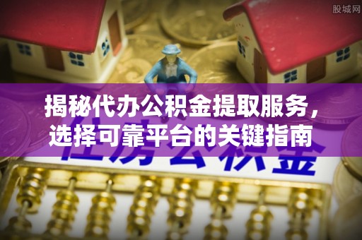 太麻里揭秘代办公积金提取服务，选择可靠平台的关键指南