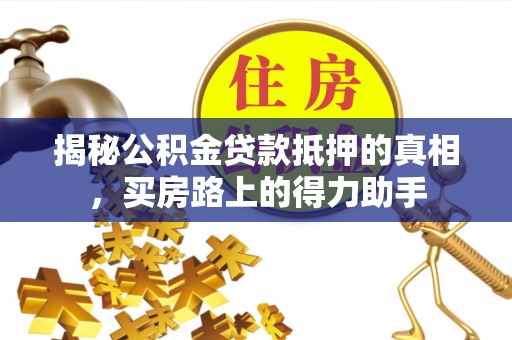 太麻里揭秘公积金贷款抵押的真相，买房路上的得力助手