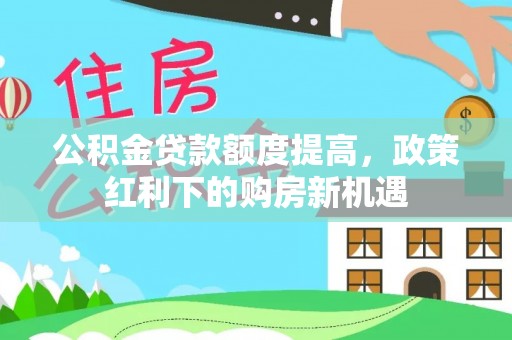 太麻里公积金贷款额度提高，政策红利下的购房新机遇