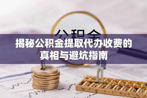 太麻里揭秘公积金提取代办收费的真相与避坑指南