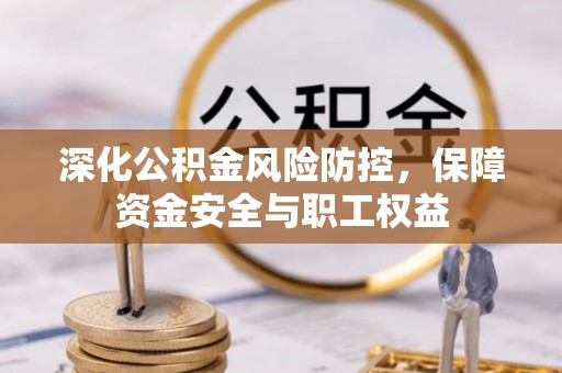 太麻里深化公积金风险防控，保障资金安全与职工权益