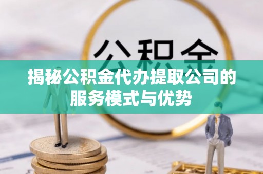 太麻里揭秘公积金代办提取公司的服务模式与优势