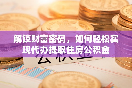 太麻里解锁财富密码，如何轻松实现代办提取住房公积金