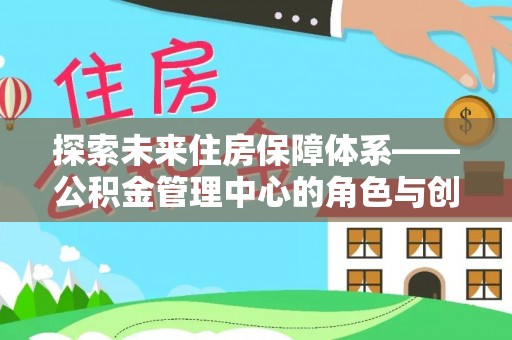 太麻里探索未来住房保障体系——公积金管理中心的角色与创新