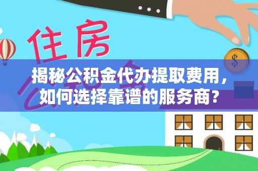 太麻里揭秘公积金代办提取费用，如何选择靠谱的服务商？