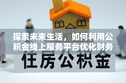 太麻里探索未来生活，如何利用公积金线上服务平台优化财务管理