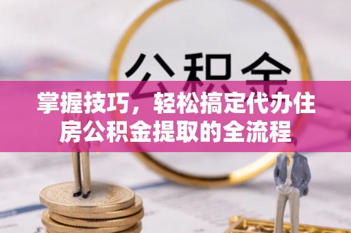 太麻里掌握技巧，轻松搞定代办住房公积金提取的全流程