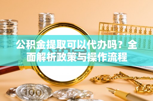 太麻里公积金提取可以代办吗？全面解析政策与操作流程