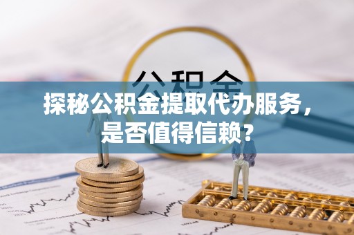 太麻里探秘公积金提取代办服务，是否值得信赖？