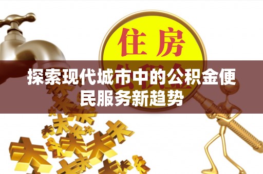 太麻里探索现代城市中的公积金便民服务新趋势