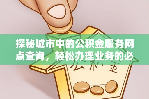 太麻里探秘城市中的公积金服务网点查询，轻松办理业务的必备指南