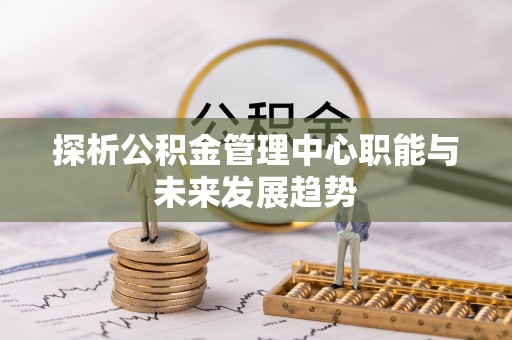 太麻里探析公积金管理中心职能与未来发展趋势