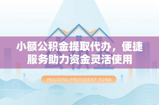 太麻里小额公积金提取代办，便捷服务助力资金灵活使用
