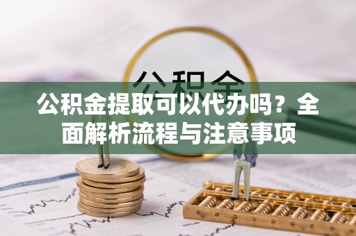 太麻里公积金提取可以代办吗？全面解析流程与注意事项