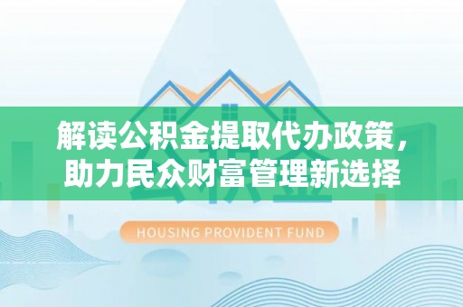 太麻里解读公积金提取代办政策，助力民众财富管理新选择