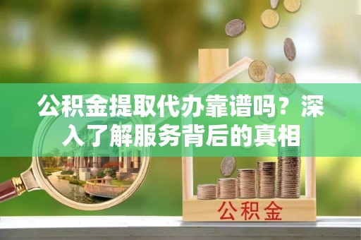 太麻里公积金提取代办靠谱吗？深入了解服务背后的真相