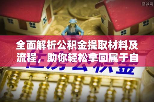 太麻里全面解析公积金提取材料及流程，助你轻松拿回属于自己的钱