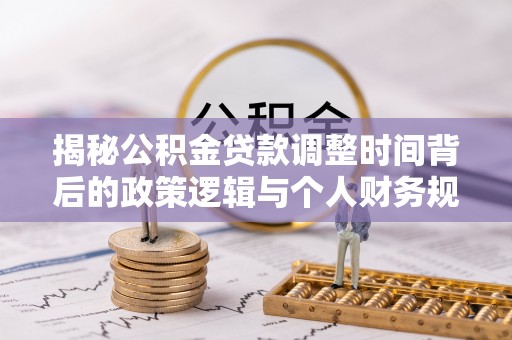 太麻里揭秘公积金贷款调整时间背后的政策逻辑与个人财务规划