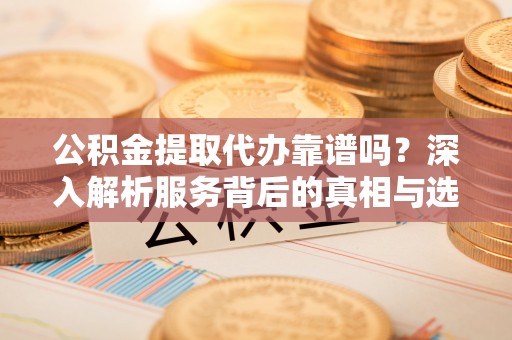 太麻里公积金提取代办靠谱吗？深入解析服务背后的真相与选择指南
