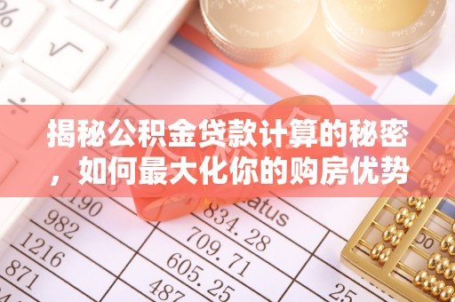 太麻里揭秘公积金贷款计算的秘密，如何最大化你的购房优势
