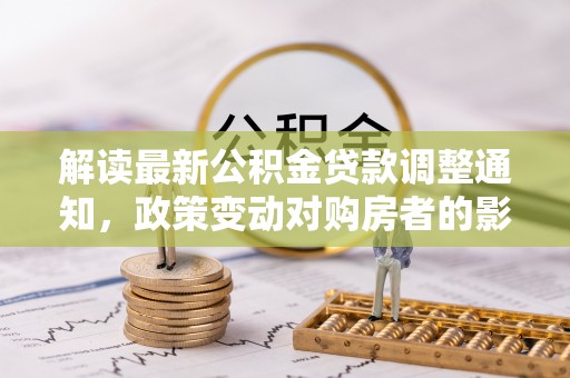 太麻里解读最新公积金贷款调整通知，政策变动对购房者的影响