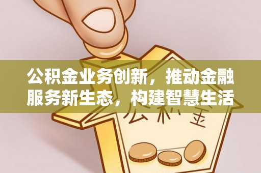 太麻里公积金业务创新，推动金融服务新生态，构建智慧生活新未来