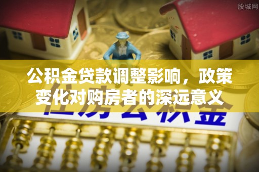 太麻里公积金贷款调整影响，政策变化对购房者的深远意义