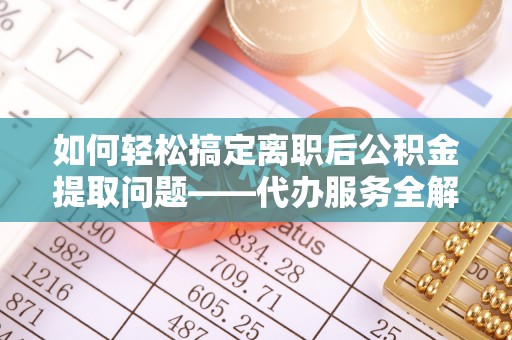 太麻里如何轻松搞定离职后公积金提取问题——代办服务全解析