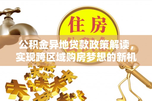 太麻里公积金异地贷款政策解读，实现跨区域购房梦想的新机遇