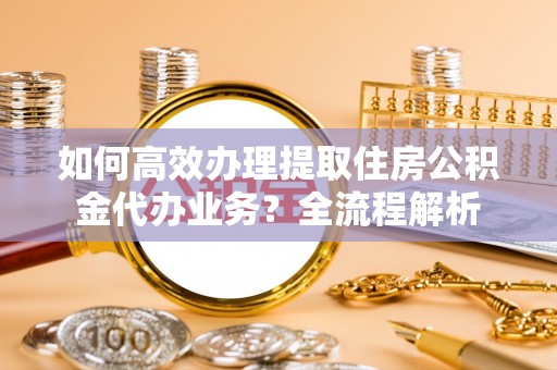 太麻里如何高效办理提取住房公积金代办业务？全流程解析