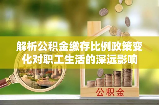 太麻里解析公积金缴存比例政策变化对职工生活的深远影响