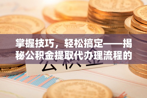 太麻里掌握技巧，轻松搞定——揭秘公积金提取代办理流程的关键步骤