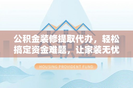 太麻里公积金装修提取代办，轻松搞定资金难题，让家装无忧