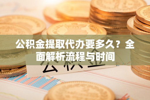 太麻里公积金提取代办要多久？全面解析流程与时间