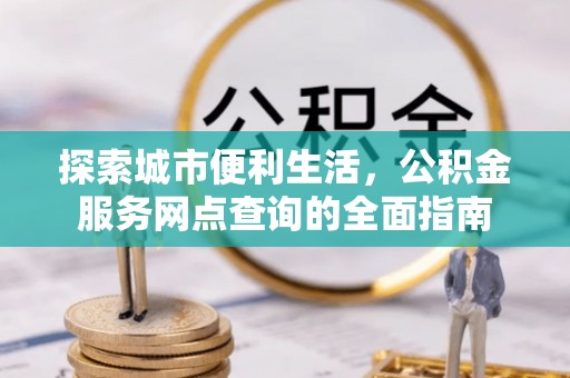 太麻里探索城市便利生活，公积金服务网点查询的全面指南