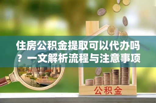 太麻里住房公积金提取可以代办吗？一文解析流程与注意事项