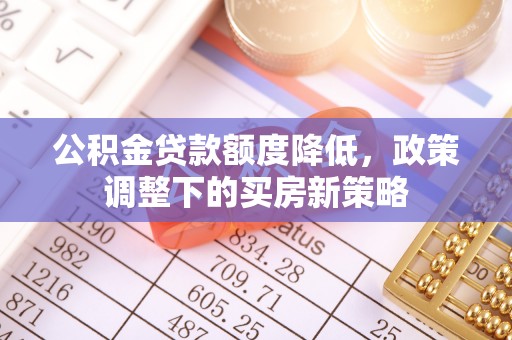 太麻里公积金贷款额度降低，政策调整下的买房新策略