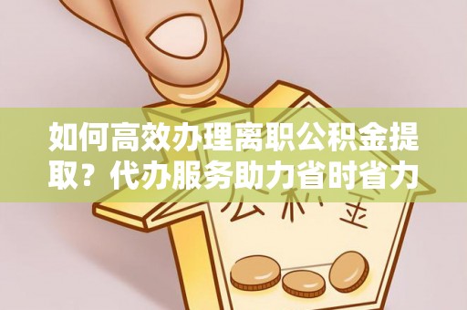 太麻里如何高效办理离职公积金提取？代办服务助力省时省力