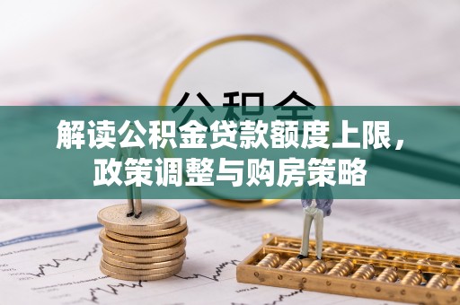 太麻里解读公积金贷款额度上限，政策调整与购房策略