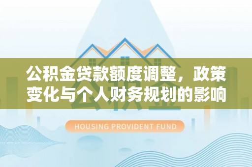 太麻里公积金贷款额度调整，政策变化与个人财务规划的影响分析