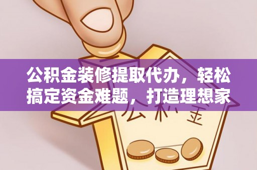 太麻里公积金装修提取代办，轻松搞定资金难题，打造理想家居