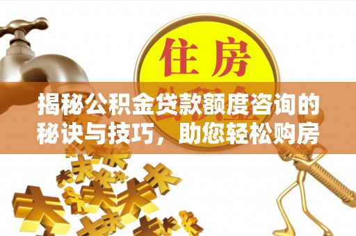太麻里揭秘公积金贷款额度咨询的秘诀与技巧，助您轻松购房！