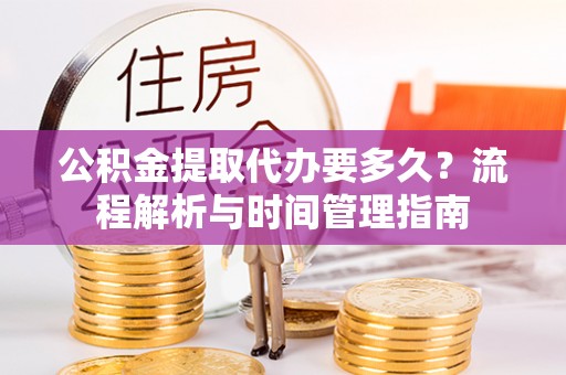 太麻里公积金提取代办要多久？流程解析与时间管理指南