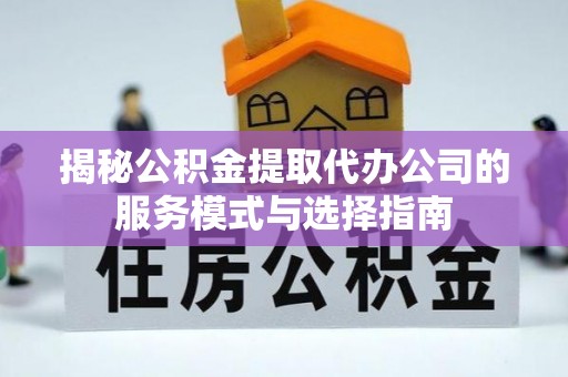 太麻里揭秘公积金提取代办公司的服务模式与选择指南