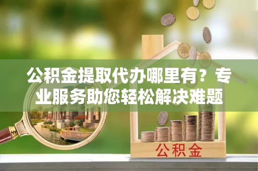 太麻里公积金提取代办哪里有？专业服务助您轻松解决难题