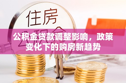 太麻里公积金贷款调整影响，政策变化下的购房新趋势