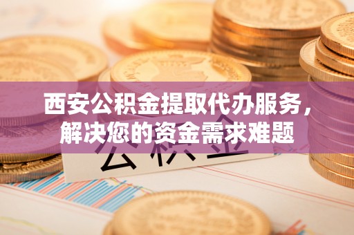 太麻里西安公积金提取代办服务，解决您的资金需求难题