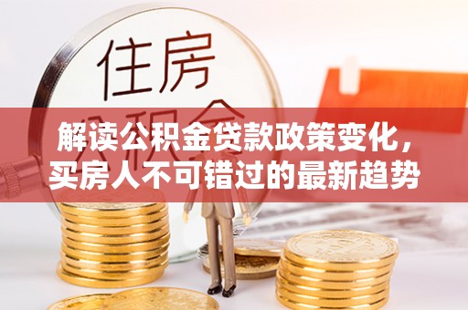 太麻里解读公积金贷款政策变化，买房人不可错过的最新趋势