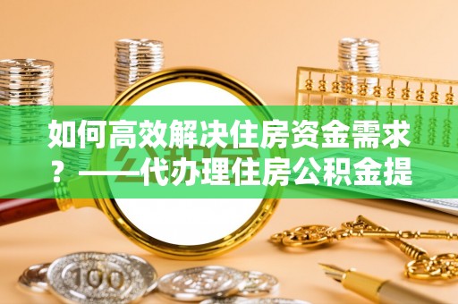 太麻里如何高效解决住房资金需求？——代办理住房公积金提取服务全解析