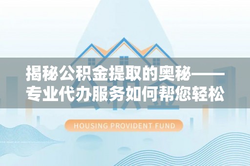 太麻里揭秘公积金提取的奥秘——专业代办服务如何帮您轻松搞定